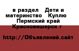  в раздел : Дети и материнство » Куплю . Пермский край,Красновишерск г.